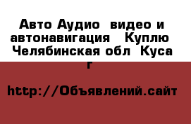 Авто Аудио, видео и автонавигация - Куплю. Челябинская обл.,Куса г.